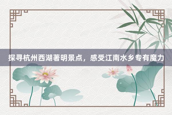 探寻杭州西湖著明景点，感受江南水乡专有魔力