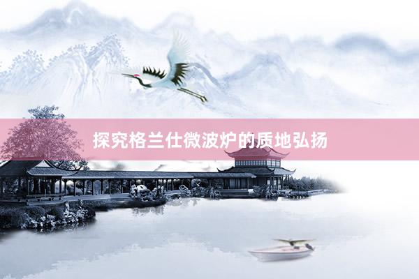 探究格兰仕微波炉的质地弘扬