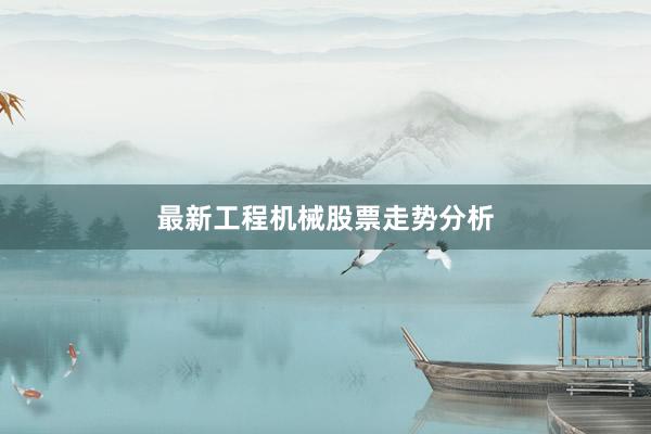 最新工程机械股票走势分析